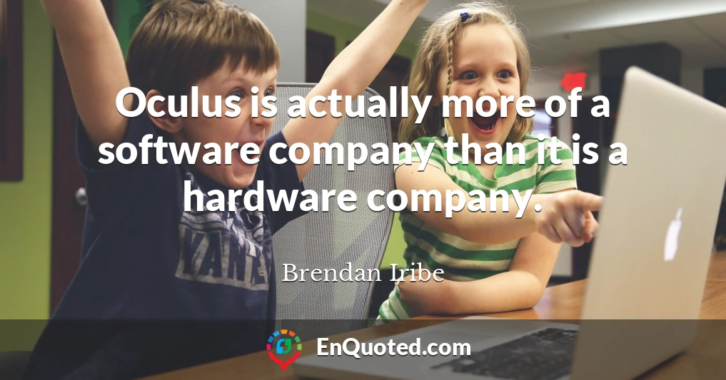 Oculus is actually more of a software company than it is a hardware company.
