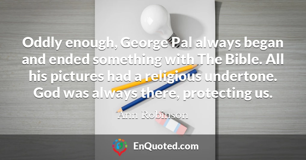 Oddly enough, George Pal always began and ended something with The Bible. All his pictures had a religious undertone. God was always there, protecting us.