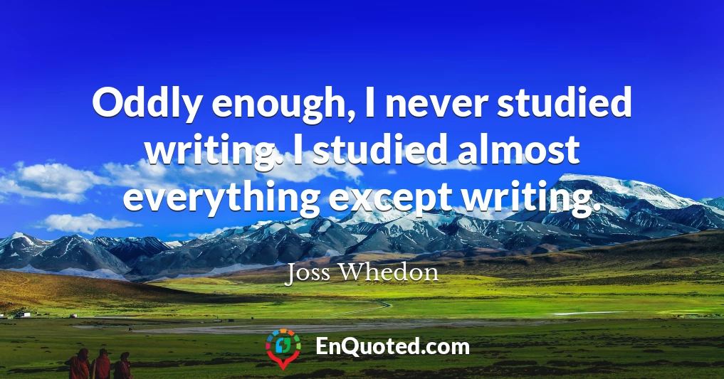 Oddly enough, I never studied writing. I studied almost everything except writing.
