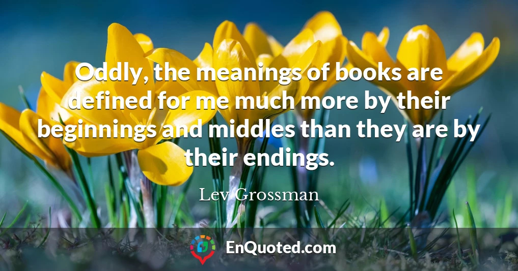 Oddly, the meanings of books are defined for me much more by their beginnings and middles than they are by their endings.