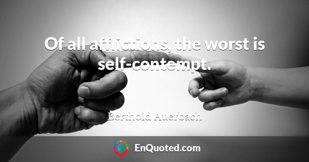 Of all afflictions, the worst is self-contempt.