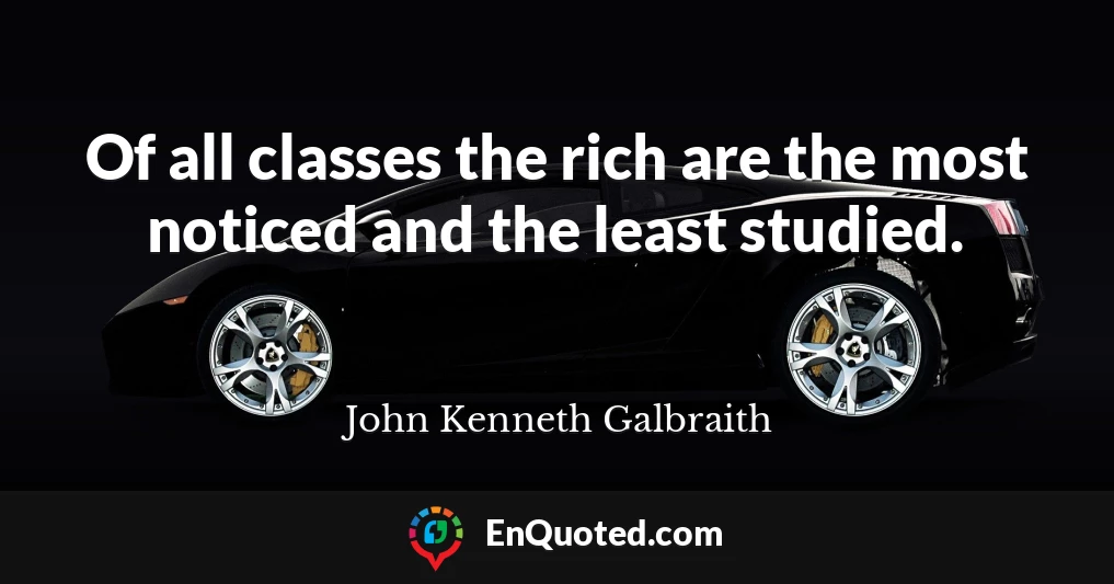 Of all classes the rich are the most noticed and the least studied.