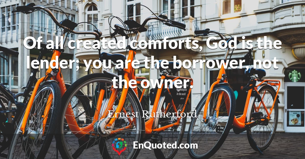 Of all created comforts, God is the lender; you are the borrower, not the owner.