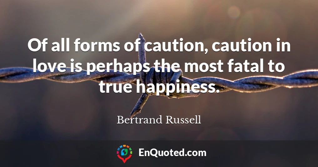 Of all forms of caution, caution in love is perhaps the most fatal to true happiness.
