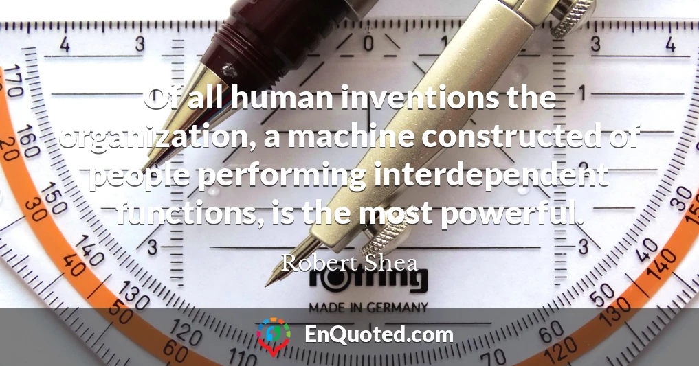 Of all human inventions the organization, a machine constructed of people performing interdependent functions, is the most powerful.