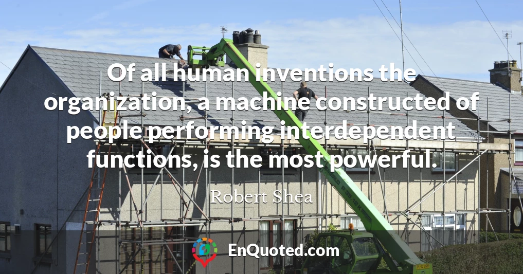 Of all human inventions the organization, a machine constructed of people performing interdependent functions, is the most powerful.