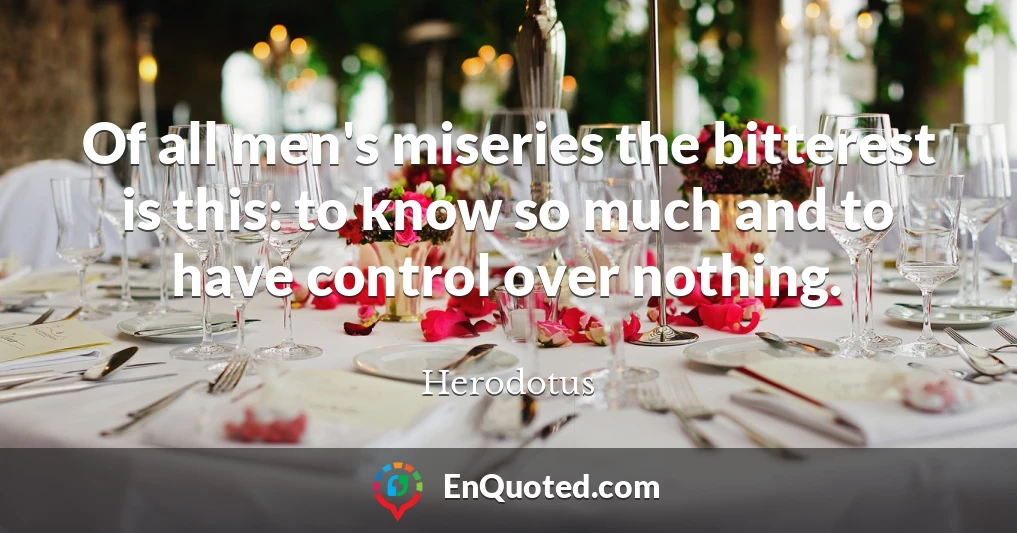 Of all men's miseries the bitterest is this: to know so much and to have control over nothing.