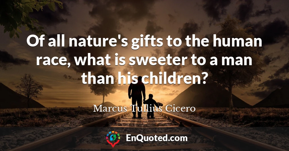 Of all nature's gifts to the human race, what is sweeter to a man than his children?