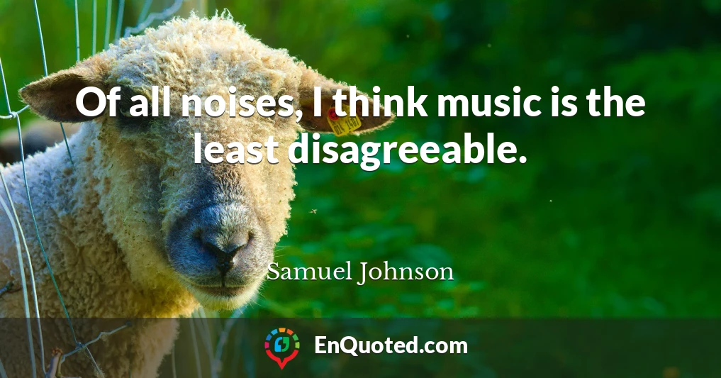 Of all noises, I think music is the least disagreeable.