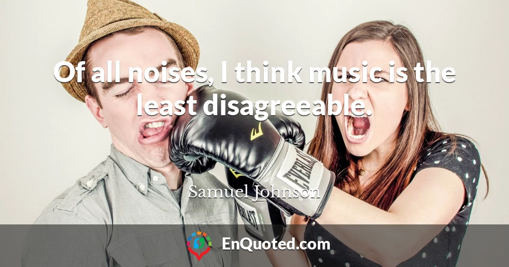 Of all noises, I think music is the least disagreeable.