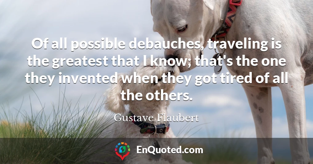 Of all possible debauches, traveling is the greatest that I know; that's the one they invented when they got tired of all the others.