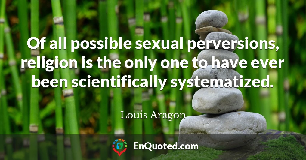 Of all possible sexual perversions, religion is the only one to have ever been scientifically systematized.
