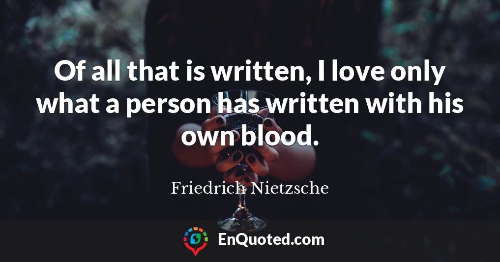 Of all that is written, I love only what a person has written with his own blood.