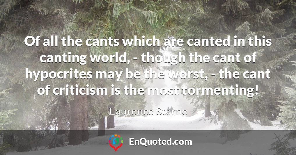 Of all the cants which are canted in this canting world, - though the cant of hypocrites may be the worst, - the cant of criticism is the most tormenting!