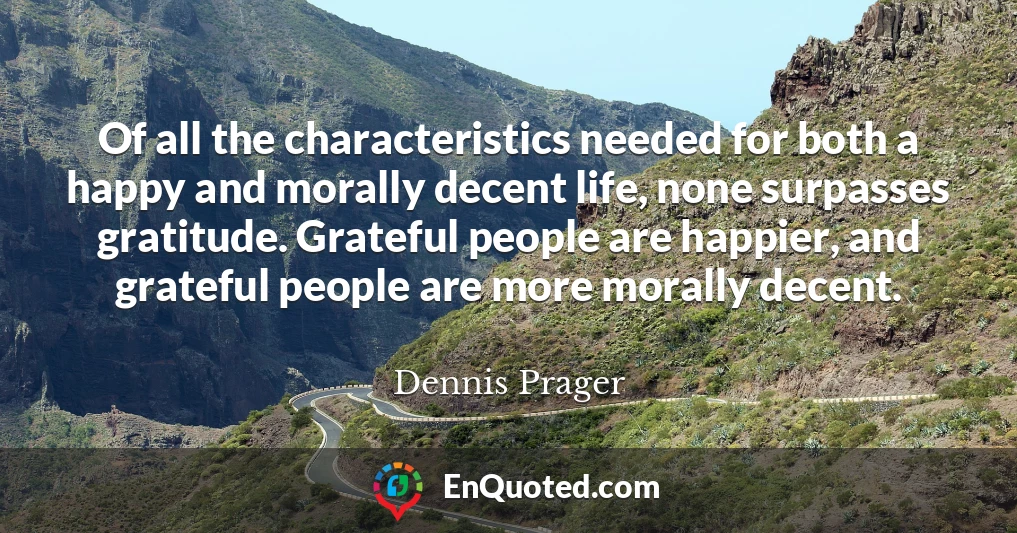 Of all the characteristics needed for both a happy and morally decent life, none surpasses gratitude. Grateful people are happier, and grateful people are more morally decent.