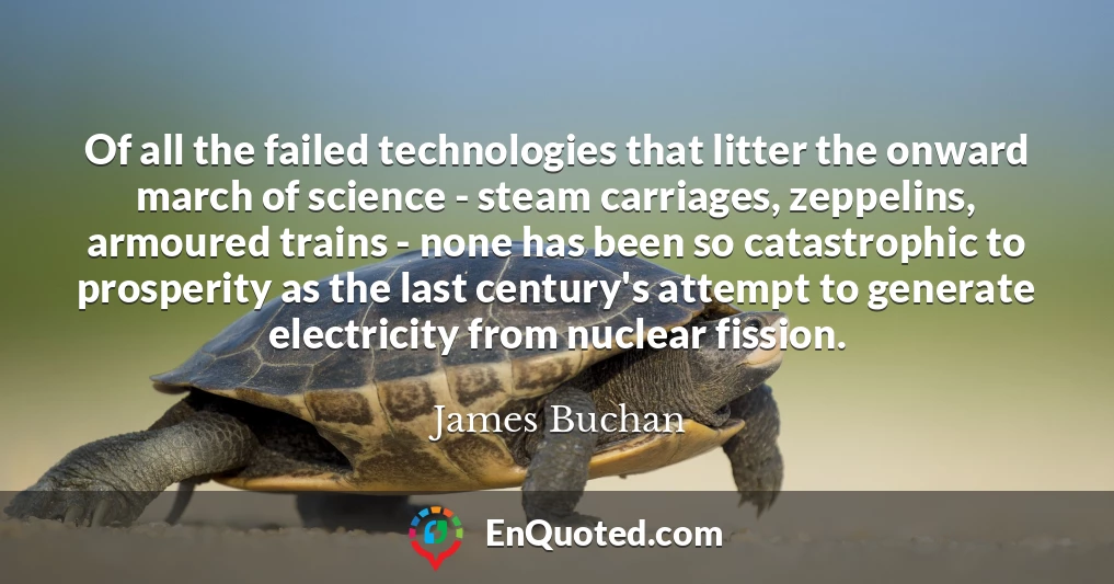 Of all the failed technologies that litter the onward march of science - steam carriages, zeppelins, armoured trains - none has been so catastrophic to prosperity as the last century's attempt to generate electricity from nuclear fission.
