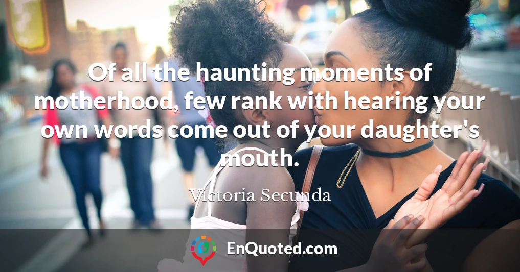 Of all the haunting moments of motherhood, few rank with hearing your own words come out of your daughter's mouth.