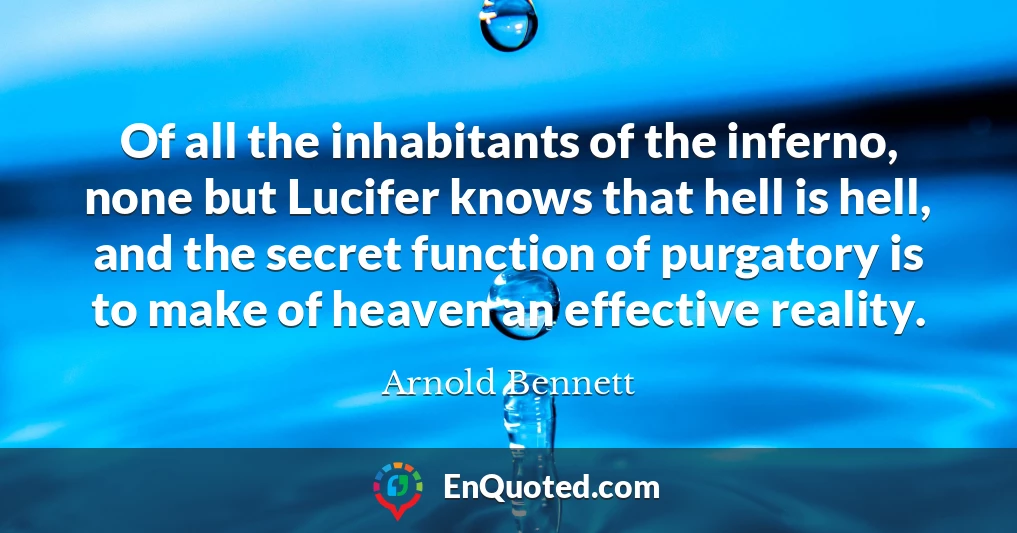 Of all the inhabitants of the inferno, none but Lucifer knows that hell is hell, and the secret function of purgatory is to make of heaven an effective reality.