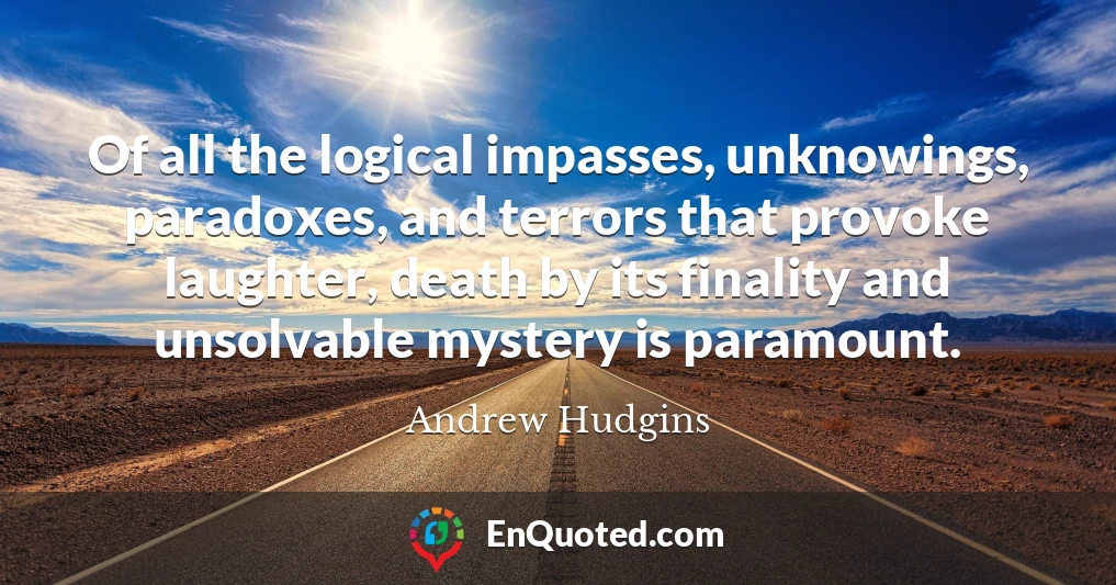 Of all the logical impasses, unknowings, paradoxes, and terrors that provoke laughter, death by its finality and unsolvable mystery is paramount.