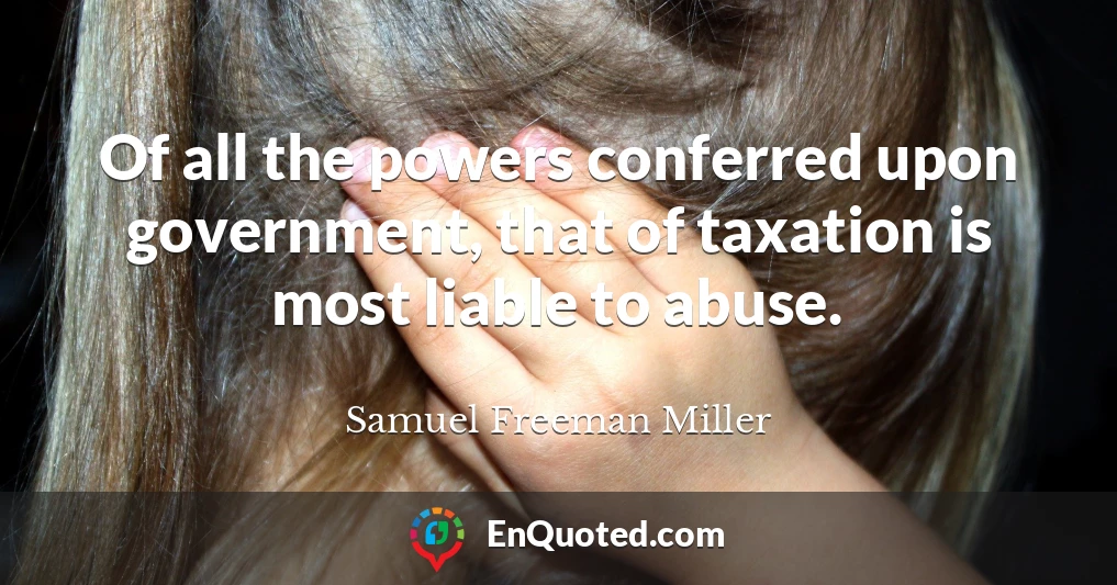 Of all the powers conferred upon government, that of taxation is most liable to abuse.