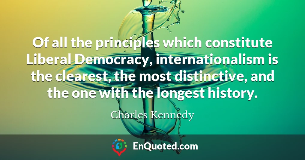 Of all the principles which constitute Liberal Democracy, internationalism is the clearest, the most distinctive, and the one with the longest history.