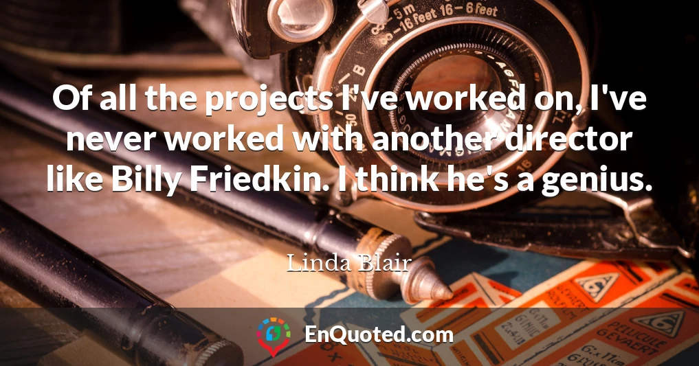 Of all the projects I've worked on, I've never worked with another director like Billy Friedkin. I think he's a genius.