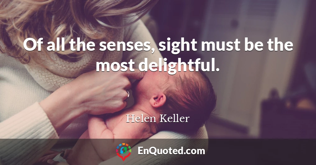 Of all the senses, sight must be the most delightful.