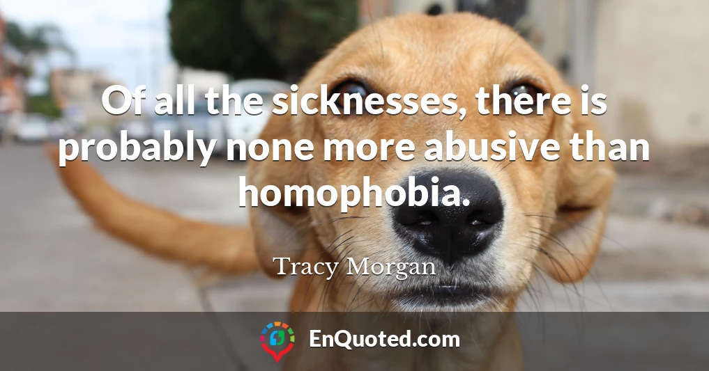 Of all the sicknesses, there is probably none more abusive than homophobia.