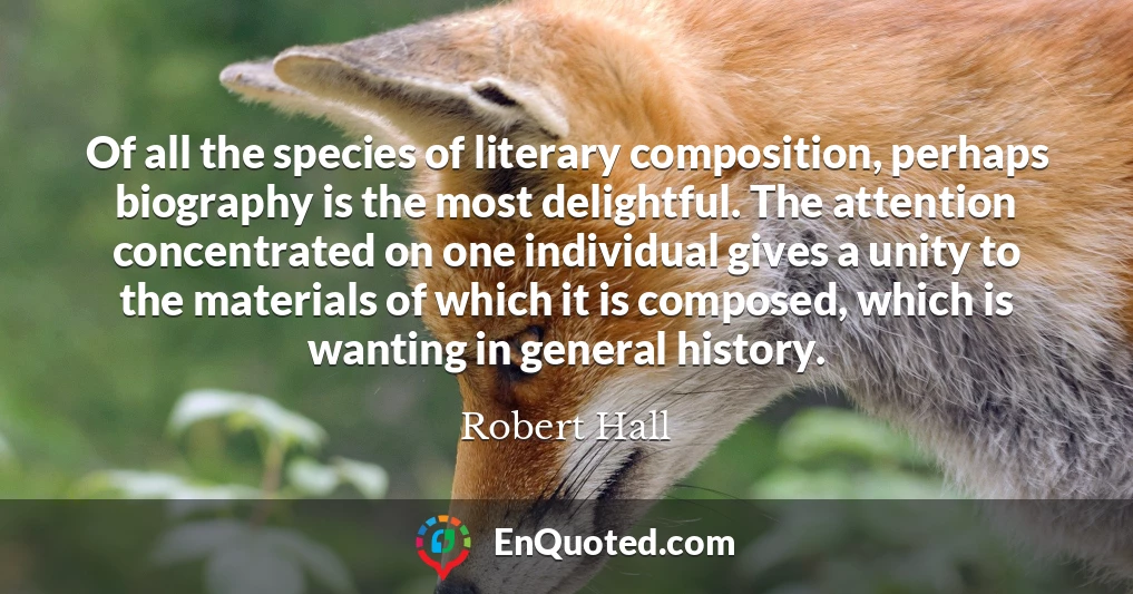 Of all the species of literary composition, perhaps biography is the most delightful. The attention concentrated on one individual gives a unity to the materials of which it is composed, which is wanting in general history.