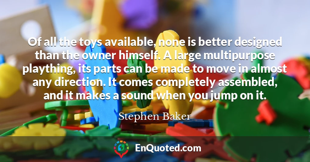 Of all the toys available, none is better designed than the owner himself. A large multipurpose plaything, its parts can be made to move in almost any direction. It comes completely assembled, and it makes a sound when you jump on it.