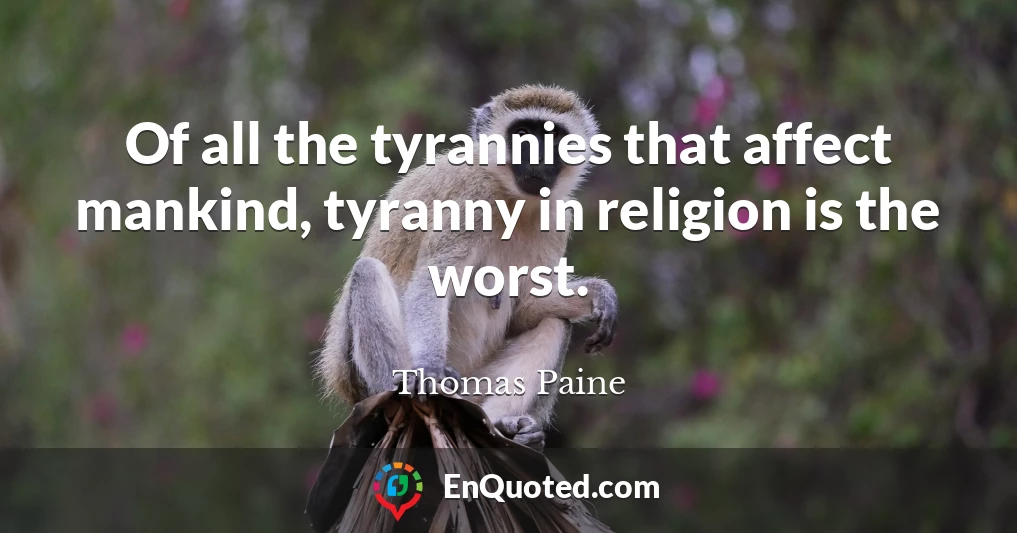 Of all the tyrannies that affect mankind, tyranny in religion is the worst.