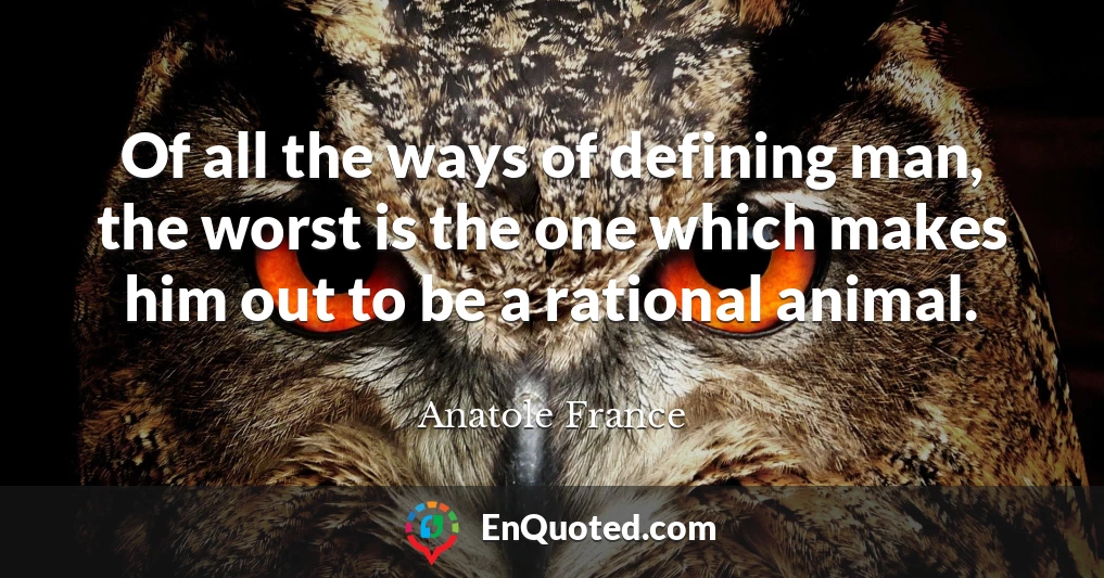 Of all the ways of defining man, the worst is the one which makes him out to be a rational animal.