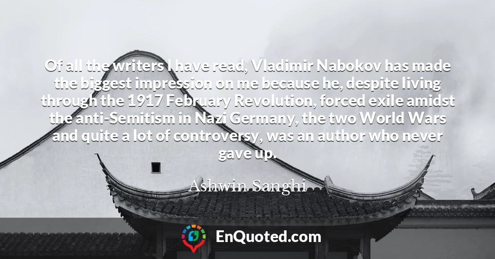 Of all the writers I have read, Vladimir Nabokov has made the biggest impression on me because he, despite living through the 1917 February Revolution, forced exile amidst the anti-Semitism in Nazi Germany, the two World Wars and quite a lot of controversy, was an author who never gave up.