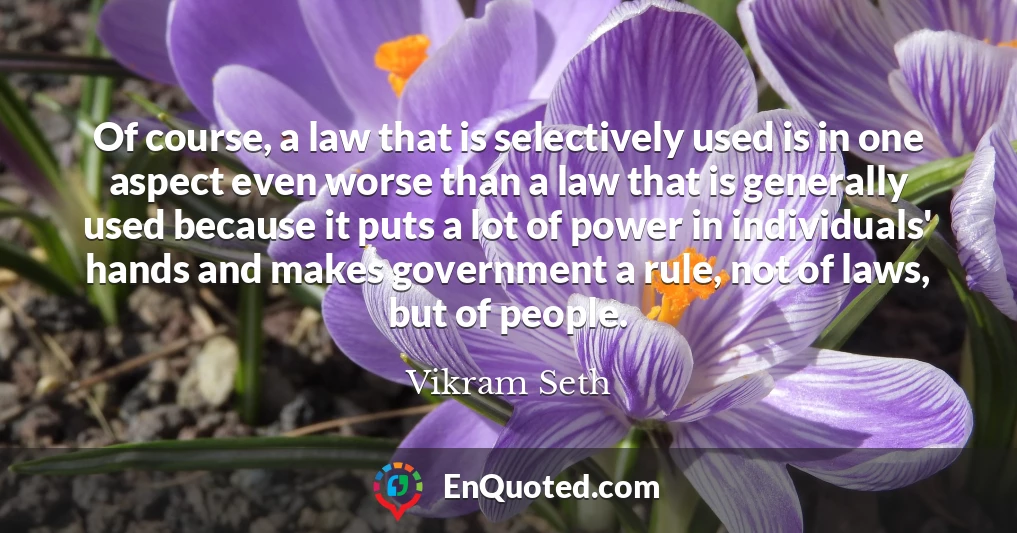 Of course, a law that is selectively used is in one aspect even worse than a law that is generally used because it puts a lot of power in individuals' hands and makes government a rule, not of laws, but of people.