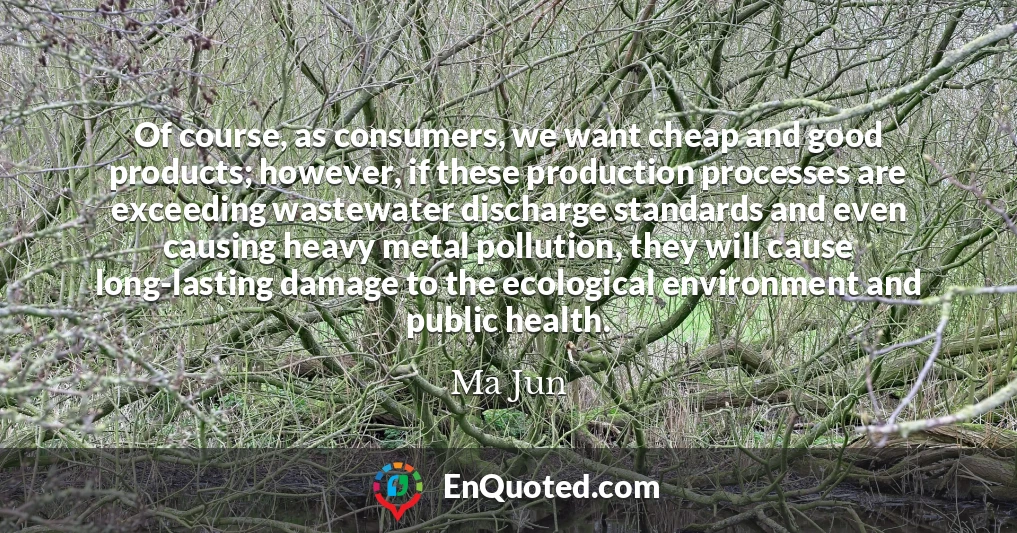 Of course, as consumers, we want cheap and good products; however, if these production processes are exceeding wastewater discharge standards and even causing heavy metal pollution, they will cause long-lasting damage to the ecological environment and public health.