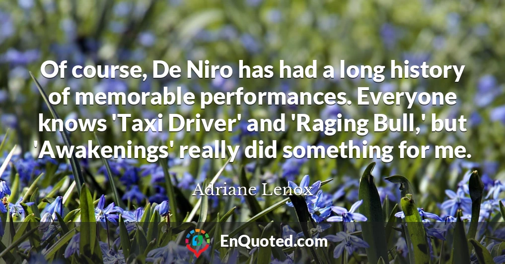 Of course, De Niro has had a long history of memorable performances. Everyone knows 'Taxi Driver' and 'Raging Bull,' but 'Awakenings' really did something for me.
