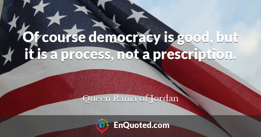 Of course democracy is good, but it is a process, not a prescription.