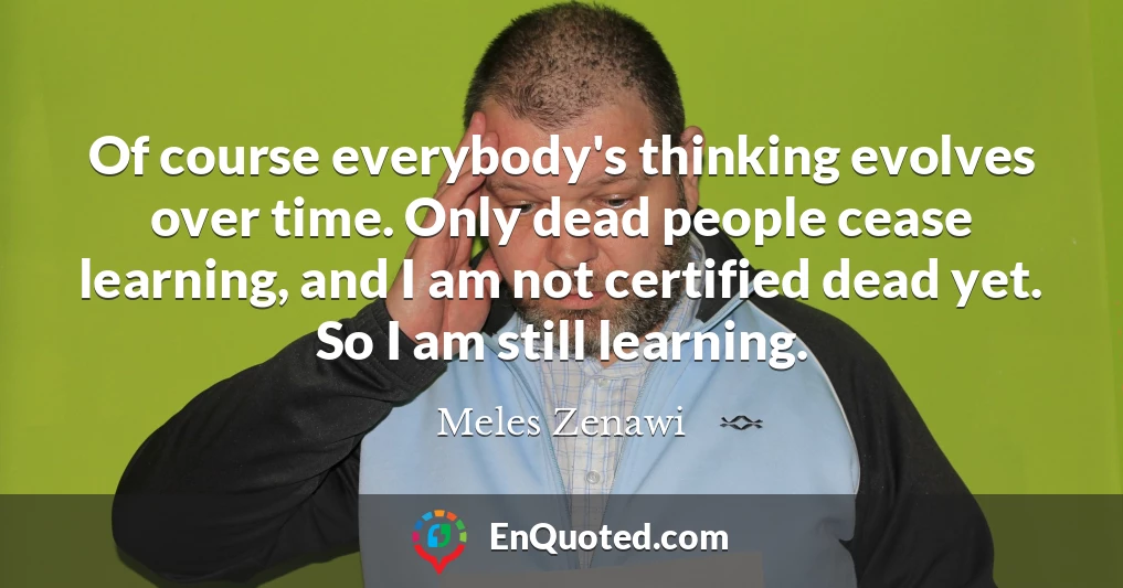 Of course everybody's thinking evolves over time. Only dead people cease learning, and I am not certified dead yet. So I am still learning.