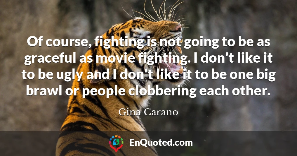 Of course, fighting is not going to be as graceful as movie fighting. I don't like it to be ugly and I don't like it to be one big brawl or people clobbering each other.