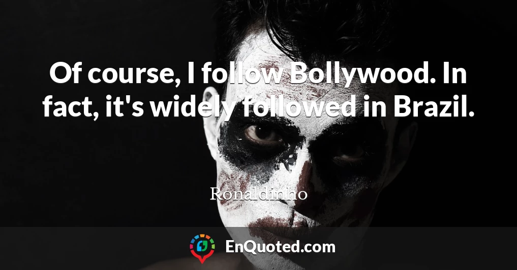 Of course, I follow Bollywood. In fact, it's widely followed in Brazil.
