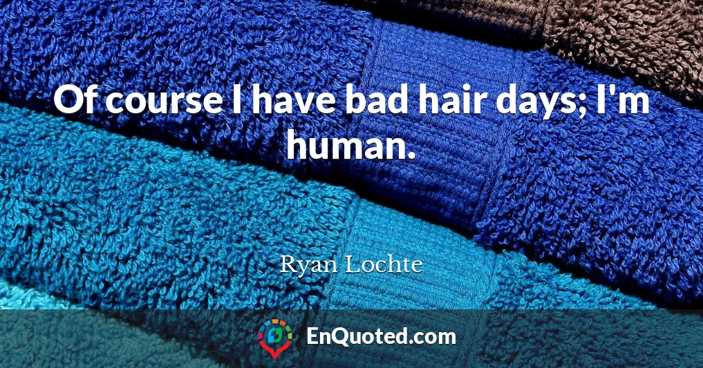 Of course I have bad hair days; I'm human.