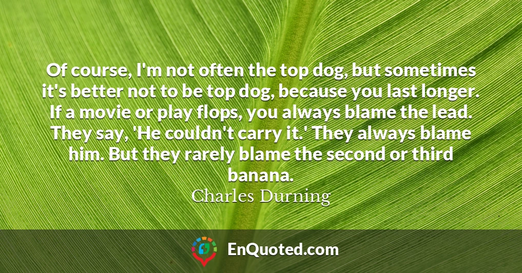 Of course, I'm not often the top dog, but sometimes it's better not to be top dog, because you last longer. If a movie or play flops, you always blame the lead. They say, 'He couldn't carry it.' They always blame him. But they rarely blame the second or third banana.