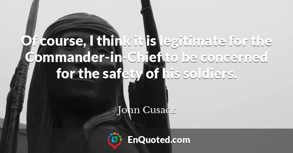 Of course, I think it is legitimate for the Commander-in-Chief to be concerned for the safety of his soldiers.