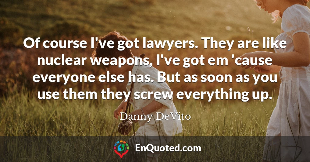 Of course I've got lawyers. They are like nuclear weapons, I've got em 'cause everyone else has. But as soon as you use them they screw everything up.