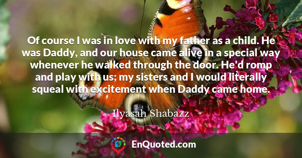 Of course I was in love with my father as a child. He was Daddy, and our house came alive in a special way whenever he walked through the door. He'd romp and play with us; my sisters and I would literally squeal with excitement when Daddy came home.