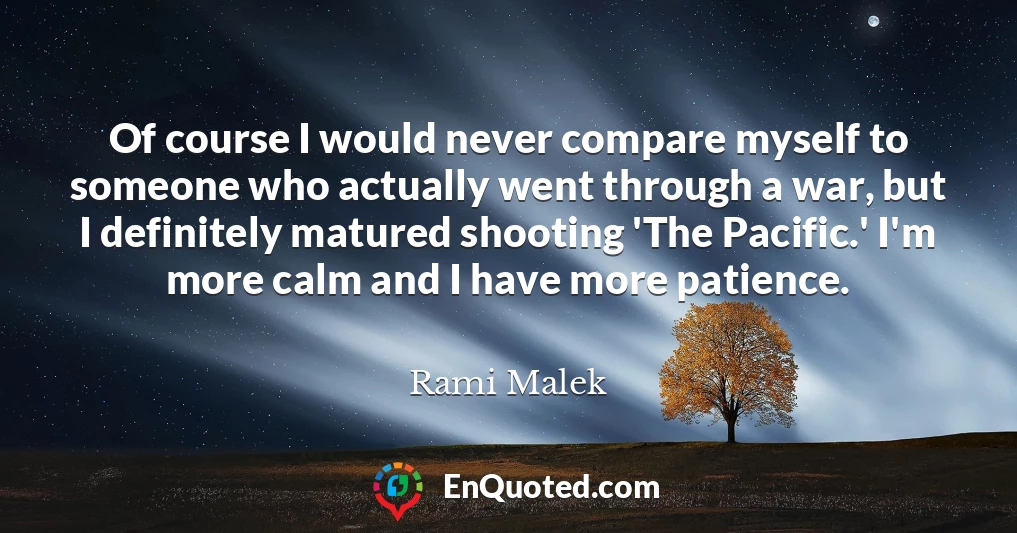 Of course I would never compare myself to someone who actually went through a war, but I definitely matured shooting 'The Pacific.' I'm more calm and I have more patience.