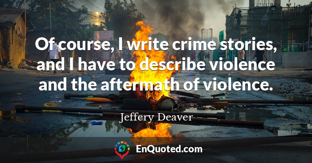 Of course, I write crime stories, and I have to describe violence and the aftermath of violence.