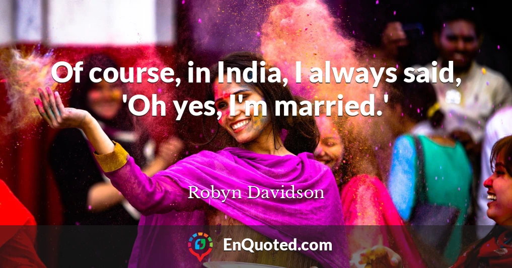 Of course, in India, I always said, 'Oh yes, I'm married.'