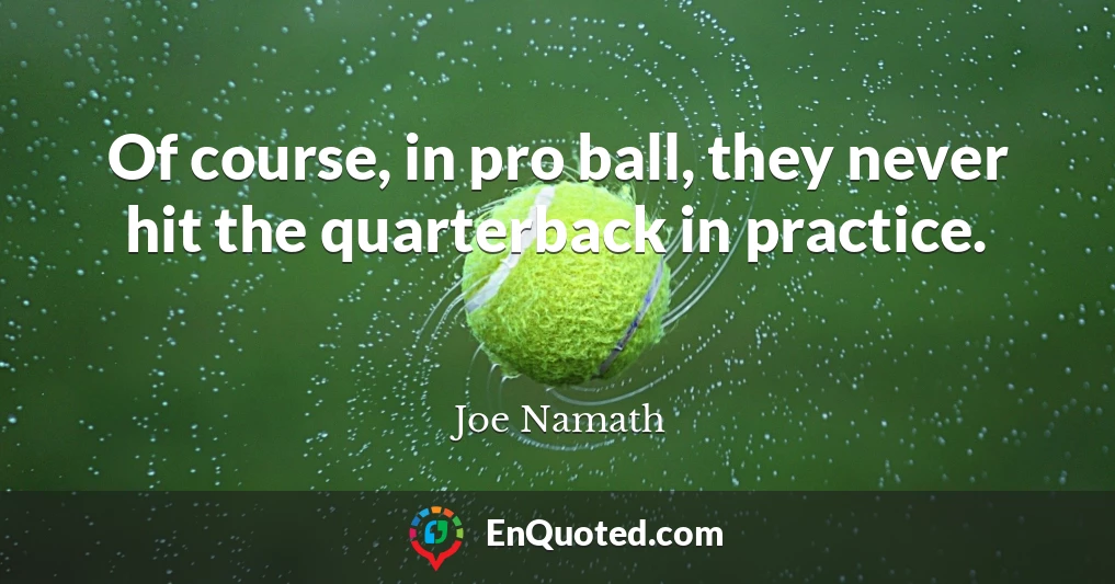 Of course, in pro ball, they never hit the quarterback in practice.