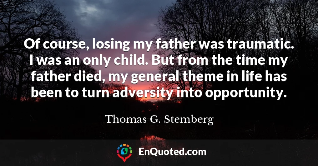 Of course, losing my father was traumatic. I was an only child. But from the time my father died, my general theme in life has been to turn adversity into opportunity.